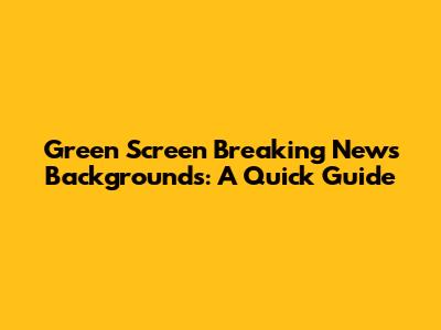 Green Screen Breaking News Backgrounds: A Quick Guide