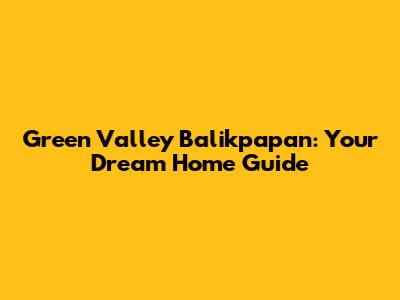 Green Valley Balikpapan: Your Dream Home Guide