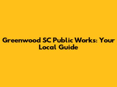 Greenwood SC Public Works: Your Local Guide