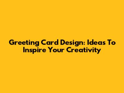 Greeting Card Design: Ideas To Inspire Your Creativity