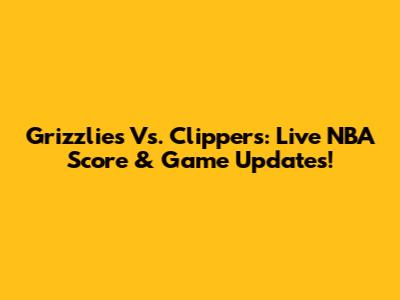 Grizzlies Vs. Clippers: Live NBA Score & Game Updates!