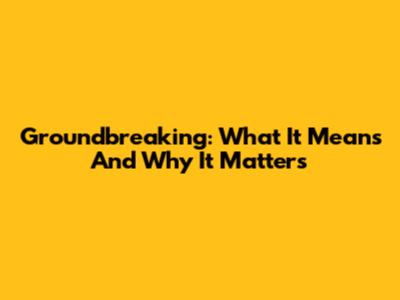 Groundbreaking: What It Means And Why It Matters