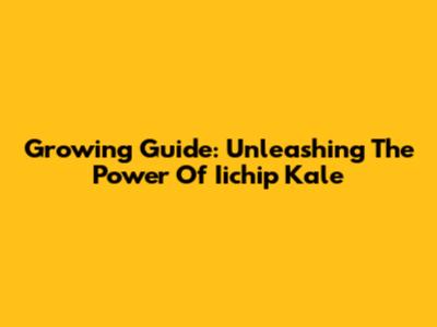 Growing Guide: Unleashing The Power Of Iichip Kale