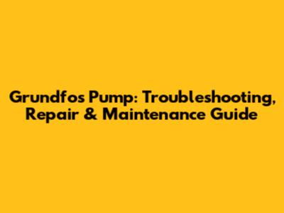Grundfos Pump: Troubleshooting, Repair & Maintenance Guide