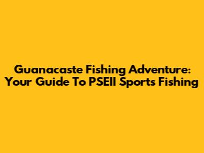 Guanacaste Fishing Adventure: Your Guide To PSEII Sports Fishing