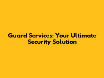 Guard Services: Your Ultimate Security Solution