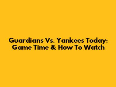 Guardians Vs. Yankees Today: Game Time & How To Watch