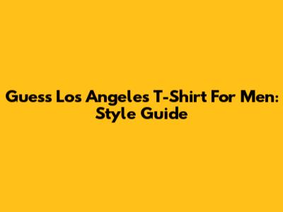 Guess Los Angeles T-Shirt For Men: Style Guide