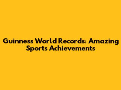 Guinness World Records: Amazing Sports Achievements