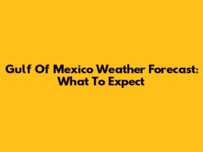 Gulf Of Mexico Weather Forecast: What To Expect