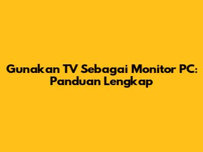 Gunakan TV Sebagai Monitor PC: Panduan Lengkap