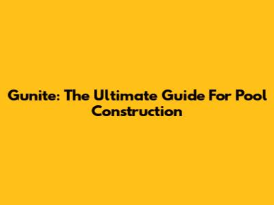 Gunite: The Ultimate Guide For Pool Construction