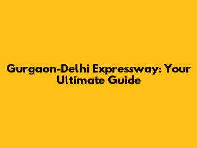 Gurgaon-Delhi Expressway: Your Ultimate Guide