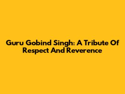Guru Gobind Singh: A Tribute Of Respect And Reverence