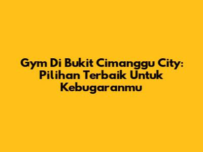 Gym Di Bukit Cimanggu City: Pilihan Terbaik Untuk Kebugaranmu