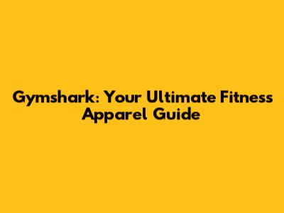 Gymshark: Your Ultimate Fitness Apparel Guide