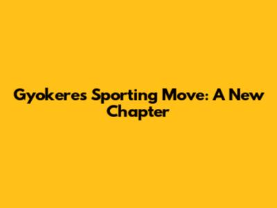 Gyokeres' Sporting Move: A New Chapter