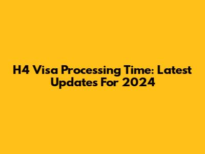 H4 Visa Processing Time: Latest Updates For 2024