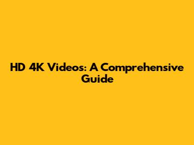 HD 4K Videos: A Comprehensive Guide