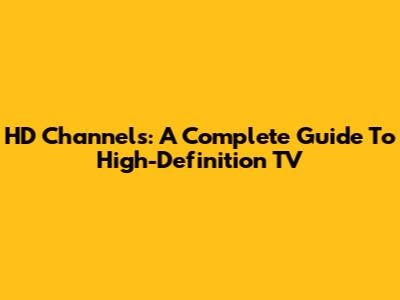 HD Channels: A Complete Guide To High-Definition TV