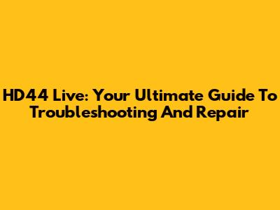 HD44 Live: Your Ultimate Guide To Troubleshooting And Repair