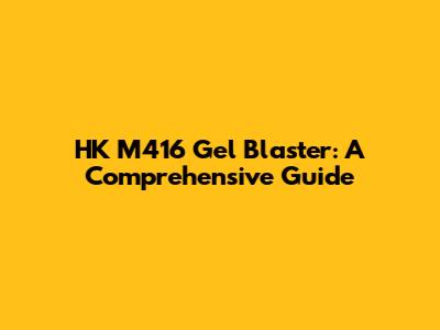 HK M416 Gel Blaster: A Comprehensive Guide