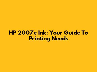 HP 2007e Ink: Your Guide To Printing Needs