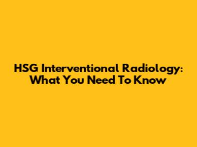 HSG Interventional Radiology: What You Need To Know
