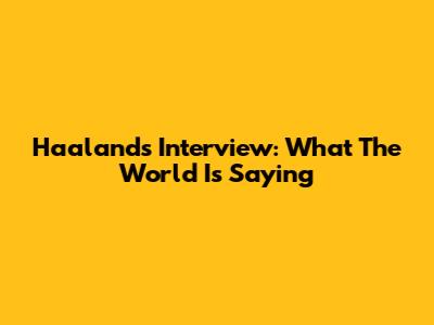 Haaland's Interview: What The World Is Saying