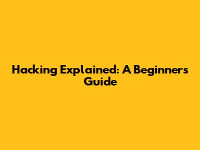 Hacking Explained: A Beginner's Guide