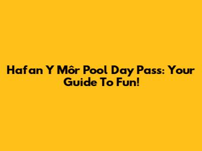 Hafan Y Môr Pool Day Pass: Your Guide To Fun!
