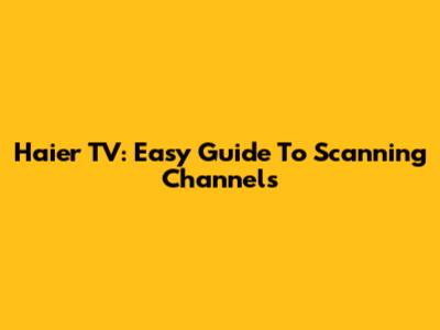 Haier TV: Easy Guide To Scanning Channels