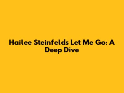 Hailee Steinfeld's "Let Me Go": A Deep Dive