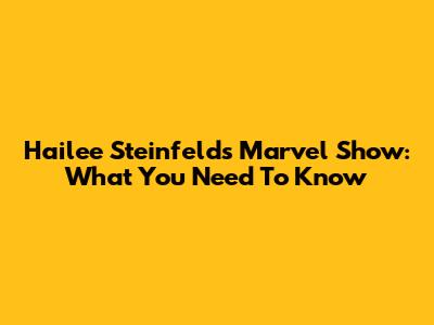 Hailee Steinfeld's Marvel Show: What You Need To Know