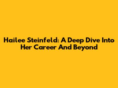 Hailee Steinfeld: A Deep Dive Into Her Career And Beyond
