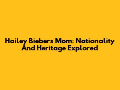 Hailey Bieber's Mom: Nationality And Heritage Explored