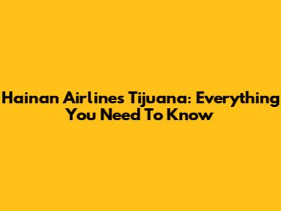 Hainan Airlines Tijuana: Everything You Need To Know