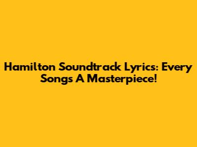 Hamilton Soundtrack Lyrics: Every Song's A Masterpiece!