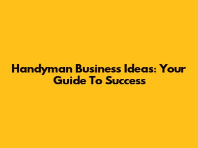 Handyman Business Ideas: Your Guide To Success