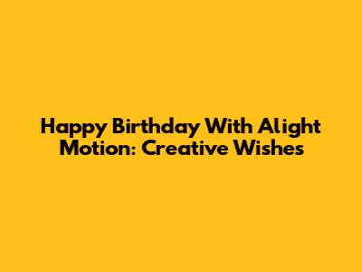 Happy Birthday With Alight Motion: Creative Wishes