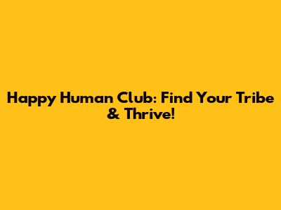 Happy Human Club: Find Your Tribe & Thrive!