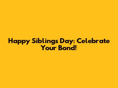 Happy Siblings Day: Celebrate Your Bond!