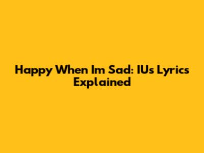 Happy When I'm Sad: IU's Lyrics Explained