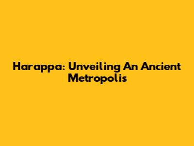 Harappa: Unveiling An Ancient Metropolis