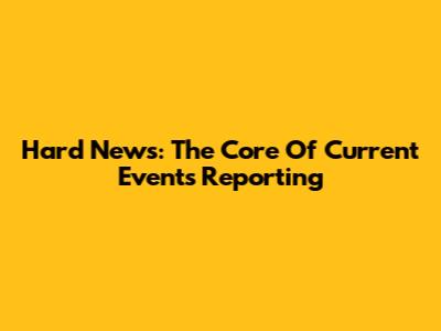Hard News: The Core Of Current Events Reporting
