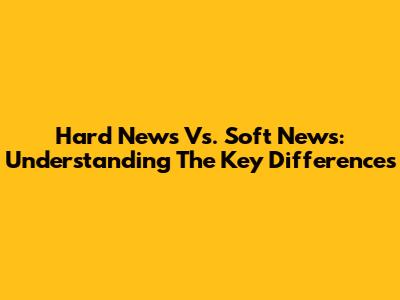 Hard News Vs. Soft News: Understanding The Key Differences