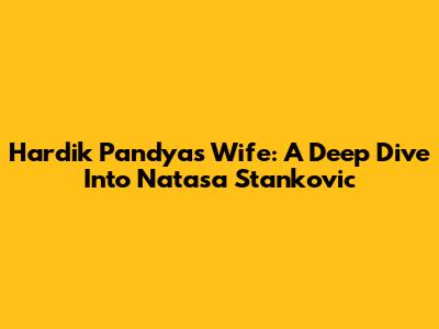 Hardik Pandya's Wife: A Deep Dive Into Natasa Stankovic