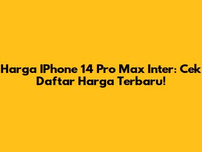 Harga IPhone 14 Pro Max Inter: Cek Daftar Harga Terbaru!