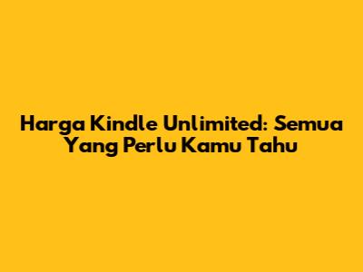 Harga Kindle Unlimited: Semua Yang Perlu Kamu Tahu