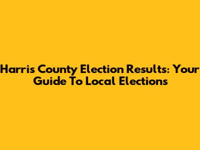 Harris County Election Results: Your Guide To Local Elections